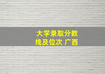 大学录取分数线及位次 广西